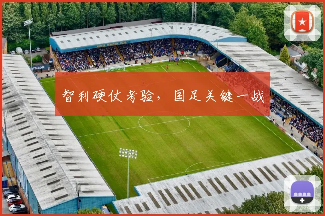 智利硬仗考验，国足关键一战