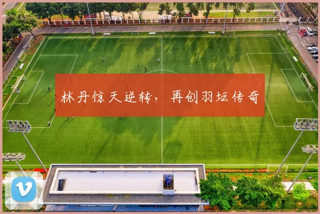 林丹惊天逆转，再创羽坛传奇