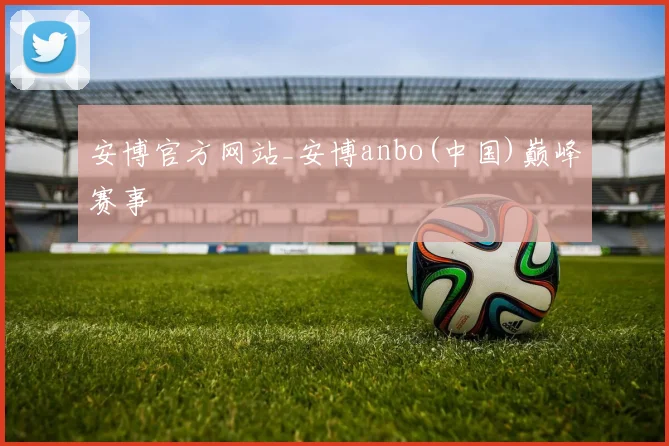 安博官方网站_安博anbo(中国)巅峰赛事