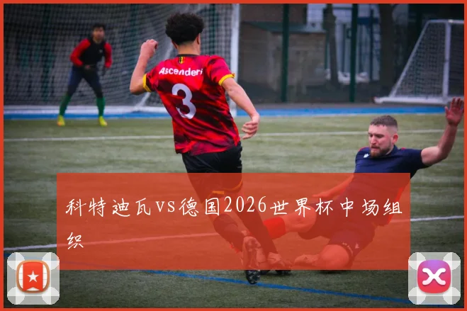 科特迪瓦vs德国2026世界杯中场组织
