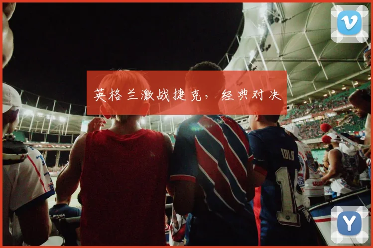 英格兰激战捷克，经典对决
