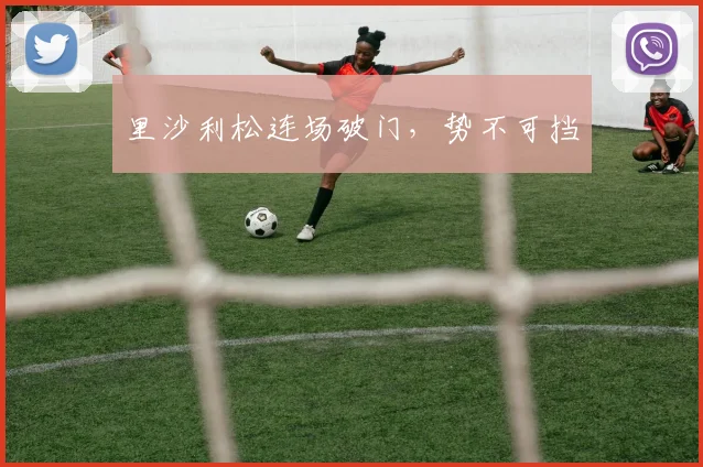 里沙利松连场破门，势不可挡
