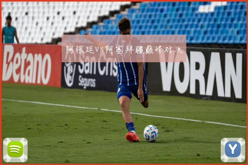 阿根廷vs阿塞拜疆巅峰对决