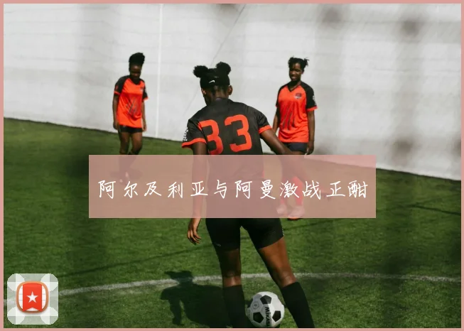 阿尔及利亚与阿曼激战正酣