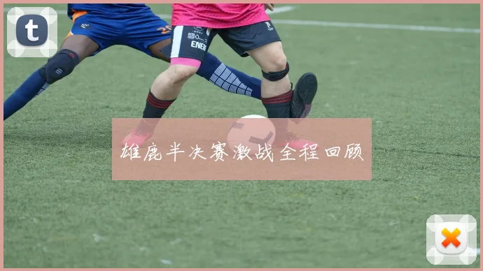 雄鹿半决赛激战全程回顾