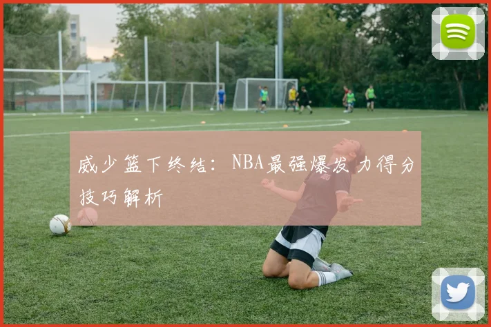威少篮下终结：NBA最强爆发力得分技巧解析