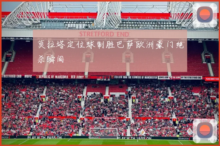 莫拉塔定位球制胜巴萨欧洲豪门绝杀瞬间