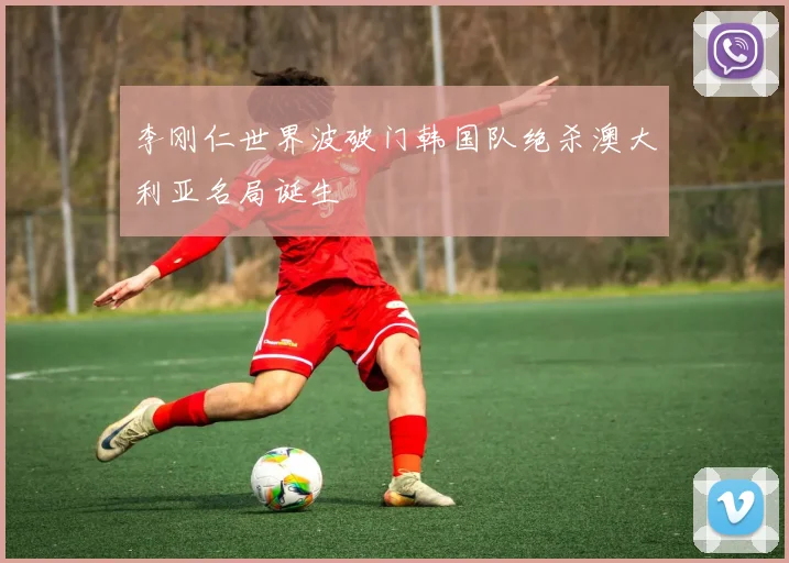 李刚仁世界波破门韩国队绝杀澳大利亚名局诞生