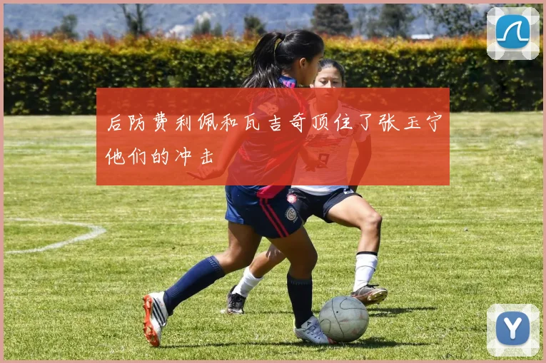 后防费利佩和瓦吉奇顶住了张玉宁他们的冲击