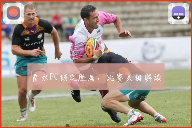 首尔FC锁定胜局，比赛关键解读