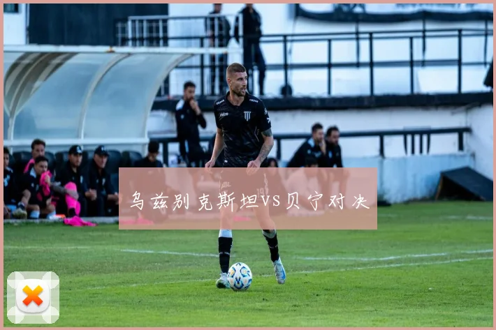 乌兹别克斯坦vs贝宁对决