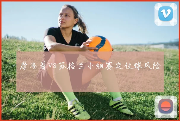 摩洛哥vs苏格兰小组赛定位球风险