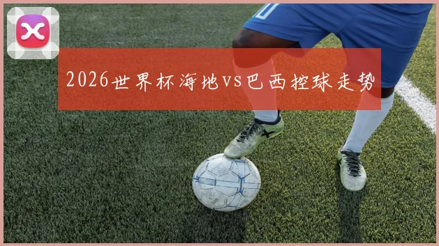 2026世界杯海地vs巴西控球走势
