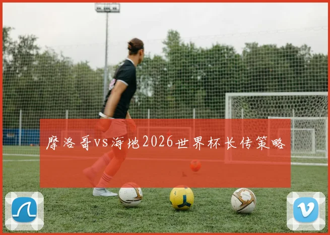 摩洛哥vs海地2026世界杯长传策略