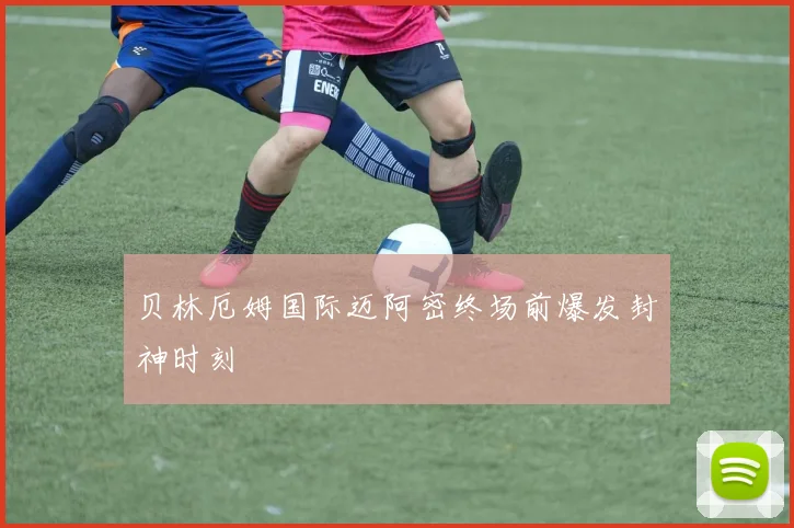 贝林厄姆国际迈阿密终场前爆发封神时刻