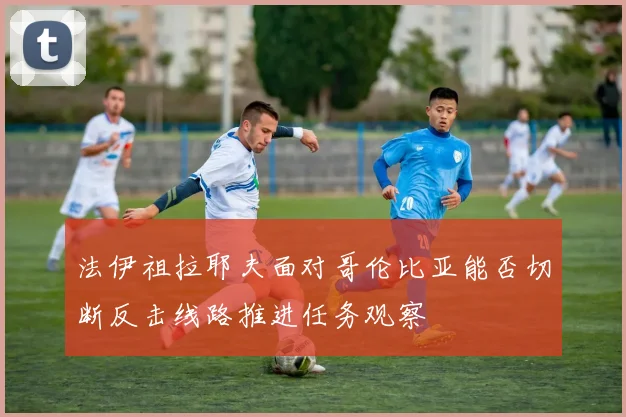 法伊祖拉耶夫面对哥伦比亚能否切断反击线路推进任务观察