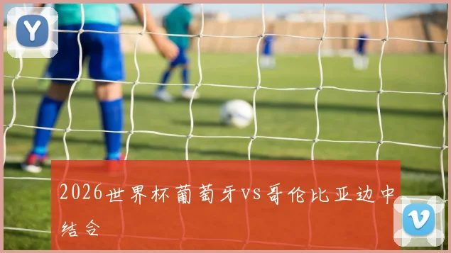 2026世界杯葡萄牙vs哥伦比亚边中结合