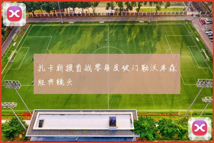 扎卡新援首战零角度破门勒沃库森经典镜头