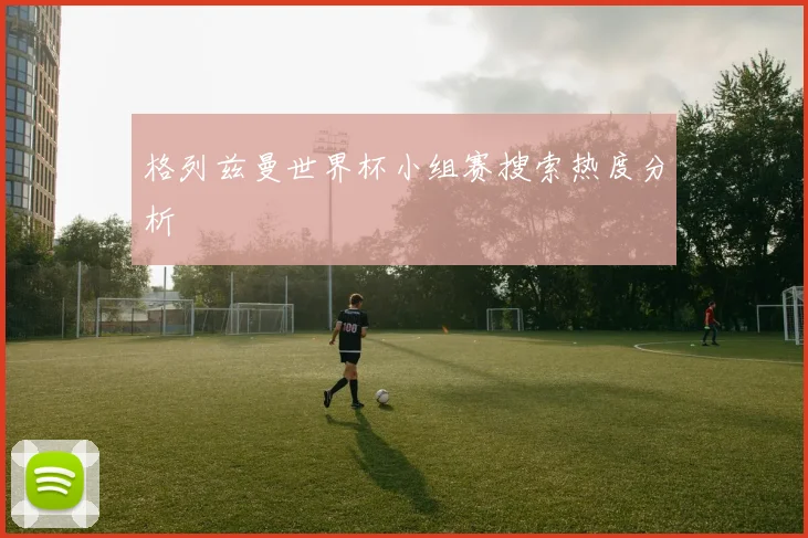 格列兹曼世界杯小组赛搜索热度分析