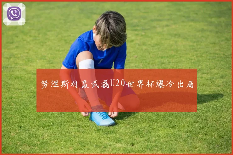 努涅斯对轰武磊U20世界杯爆冷出局