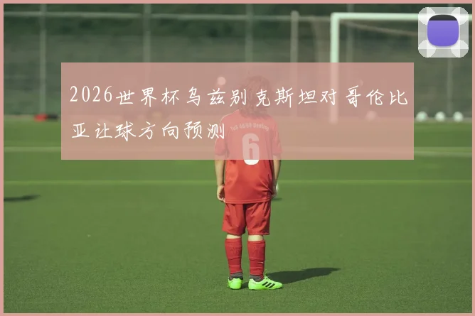 2026世界杯乌兹别克斯坦对哥伦比亚让球方向预测