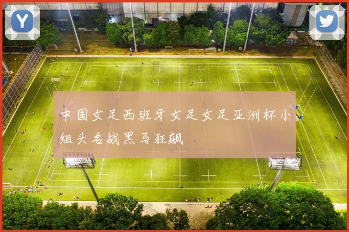 中国女足西班牙女足女足亚洲杯小组头名战黑马狂飙