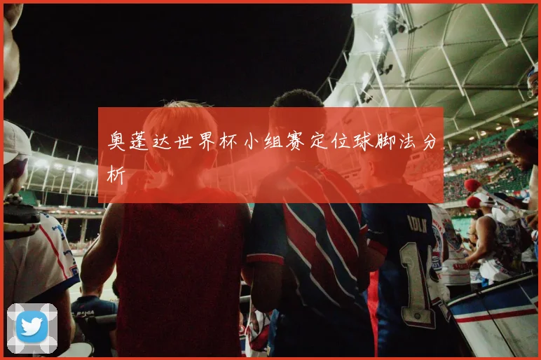奥蓬达世界杯小组赛定位球脚法分析