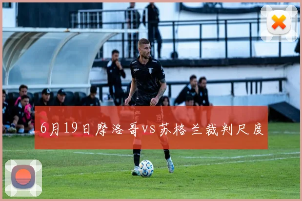 6月19日摩洛哥vs苏格兰裁判尺度