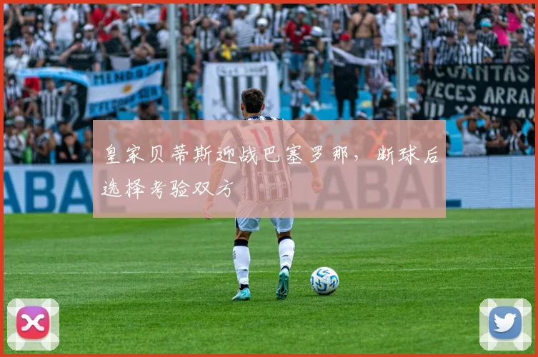 皇家贝蒂斯迎战巴塞罗那，断球后选择考验双方