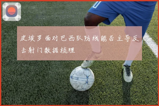 皮埃罗面对巴西队防线能否主导反击射门数据梳理