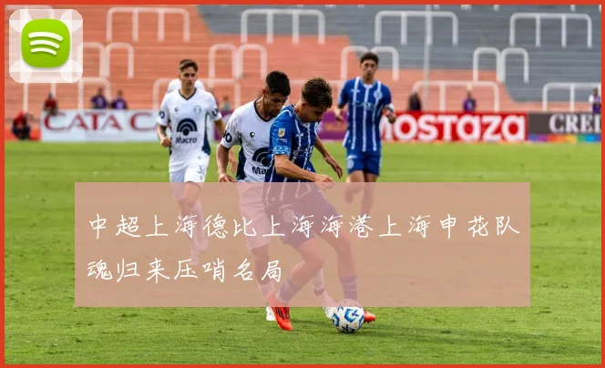 中超上海德比上海海港上海申花队魂归来压哨名局