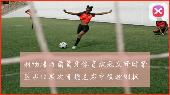 利物浦与葡萄牙体育欧冠交锋时禁区占位层次可能左右中场控制权