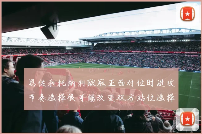 恩佐和托纳利欧冠正面对位时进攻节奏选择很可能改变双方站位选择