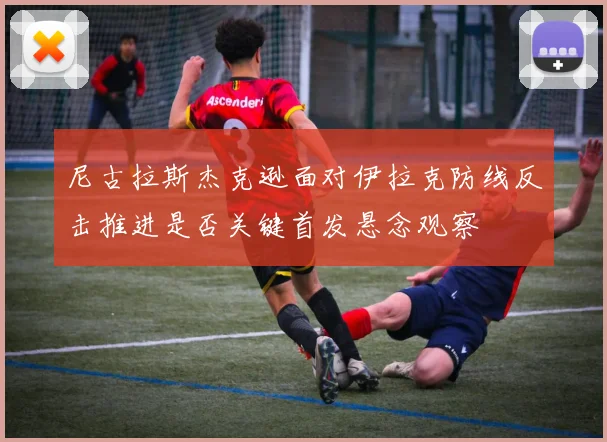 尼古拉斯杰克逊面对伊拉克防线反击推进是否关键首发悬念观察