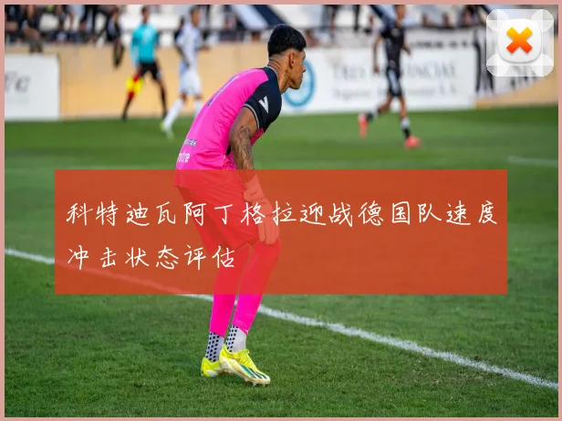 科特迪瓦阿丁格拉迎战德国队速度冲击状态评估