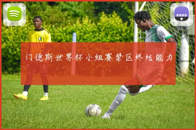 门德斯世界杯小组赛禁区终结能力