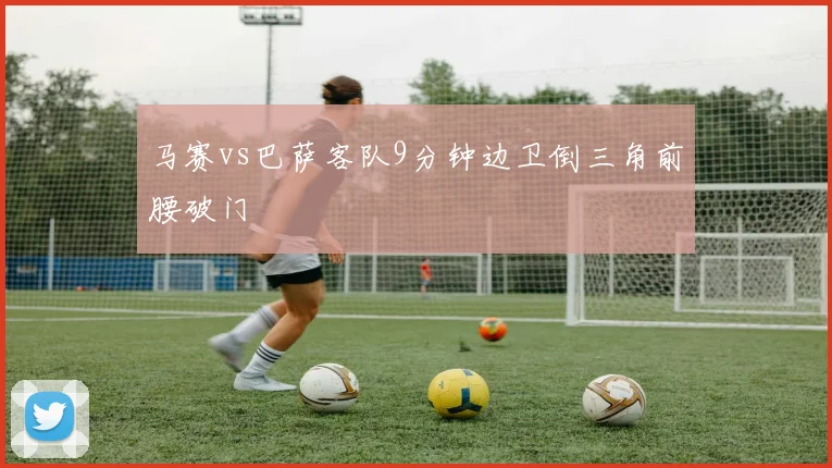 马赛vs巴萨客队9分钟边卫倒三角前腰破门