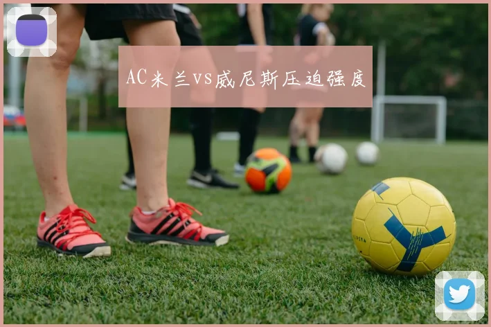 AC米兰vs威尼斯压迫强度