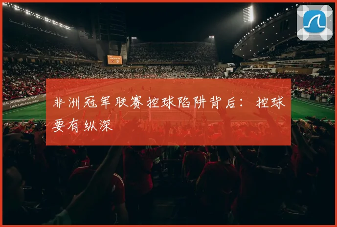非洲冠军联赛控球陷阱背后：控球要有纵深