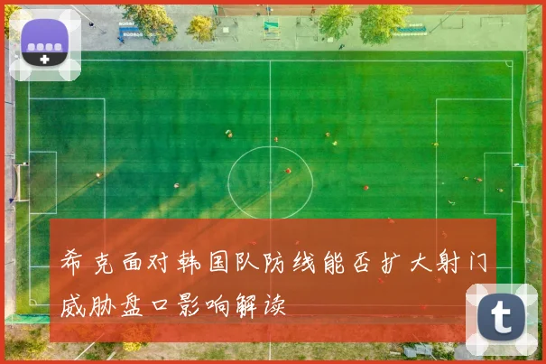 希克面对韩国队防线能否扩大射门威胁盘口影响解读