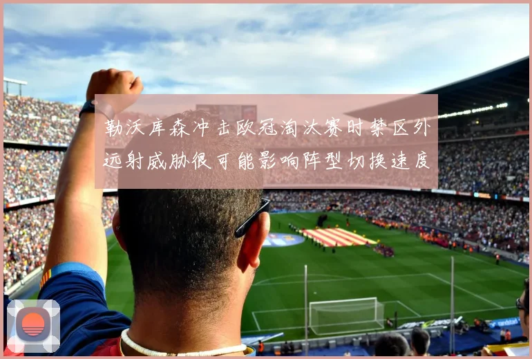 勒沃库森冲击欧冠淘汰赛时禁区外远射威胁很可能影响阵型切换速度