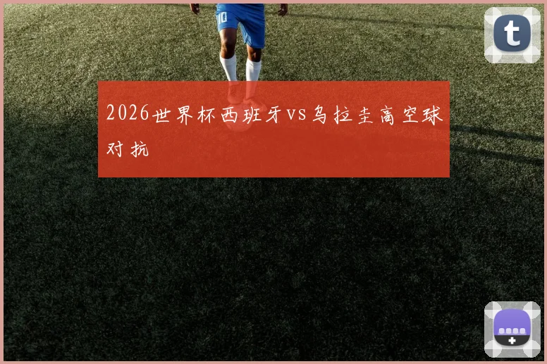 2026世界杯西班牙vs乌拉圭高空球对抗