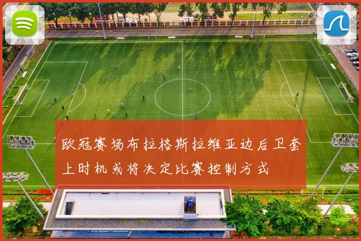 欧冠赛场布拉格斯拉维亚边后卫套上时机或将决定比赛控制方式