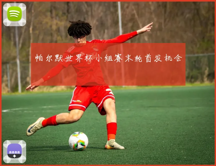 帕尔默世界杯小组赛末轮首发机会
