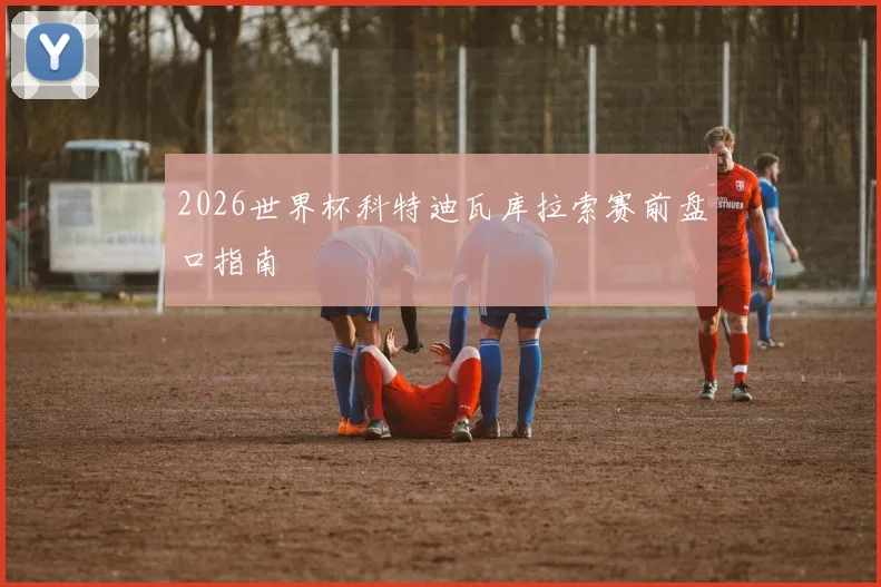 2026世界杯科特迪瓦库拉索赛前盘口指南