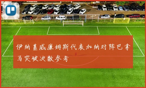 伊纳基威廉姆斯代表加纳对阵巴拿马突破次数参考