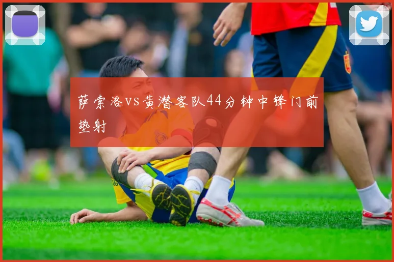 萨索洛vs黄潜客队44分钟中锋门前垫射
