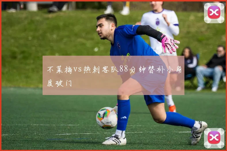 不莱梅vs热刺客队88分钟替补小角度破门