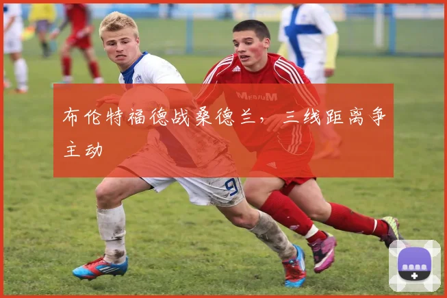 布伦特福德战桑德兰,三线距离争主动
