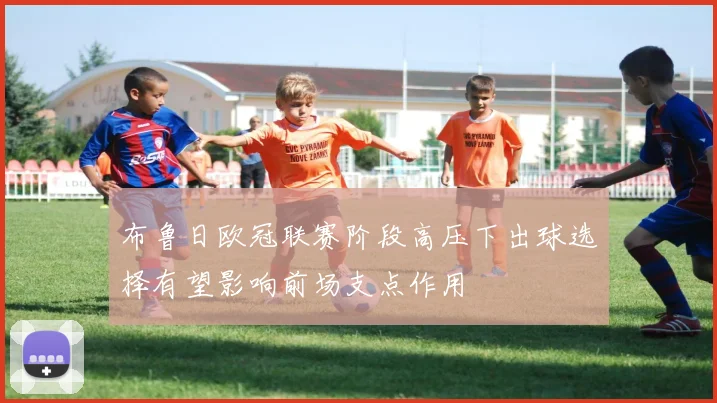 布鲁日欧冠联赛阶段高压下出球选择有望影响前场支点作用